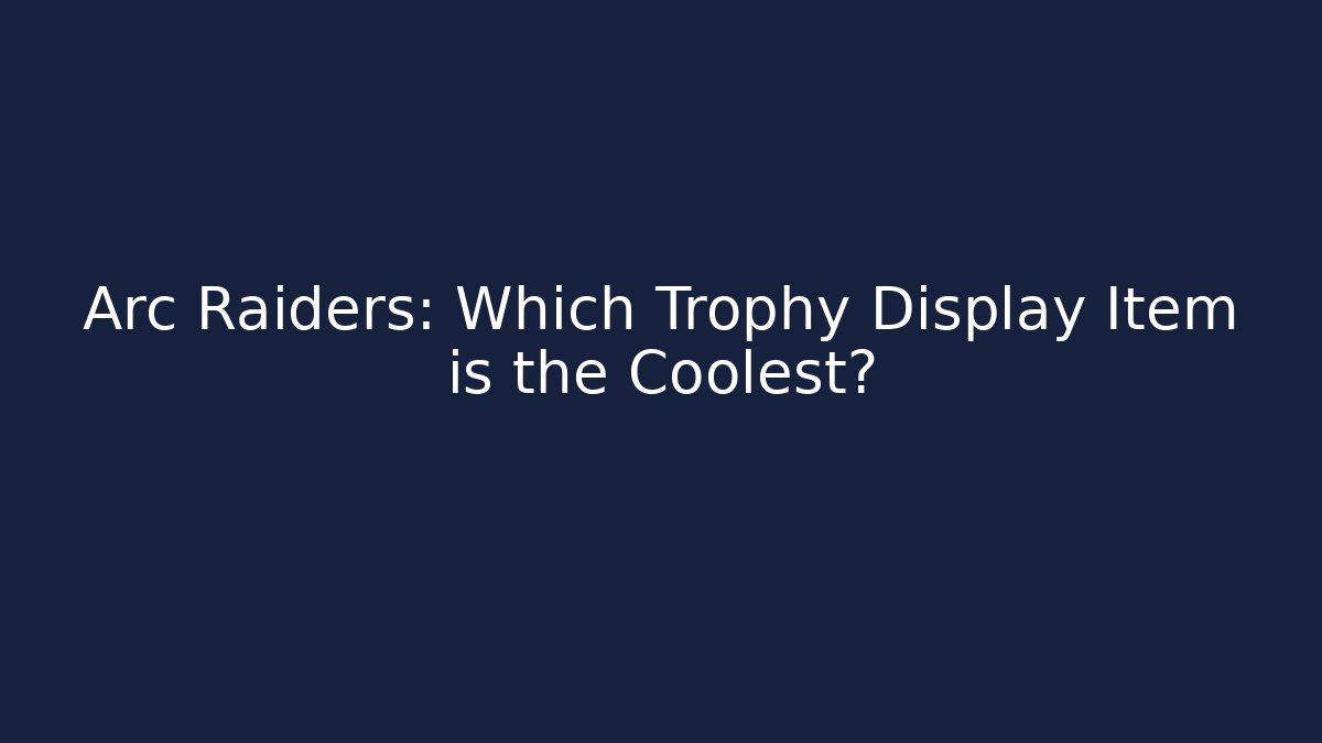Arc Raiders: Which Trophy Display Item is the Coolest?