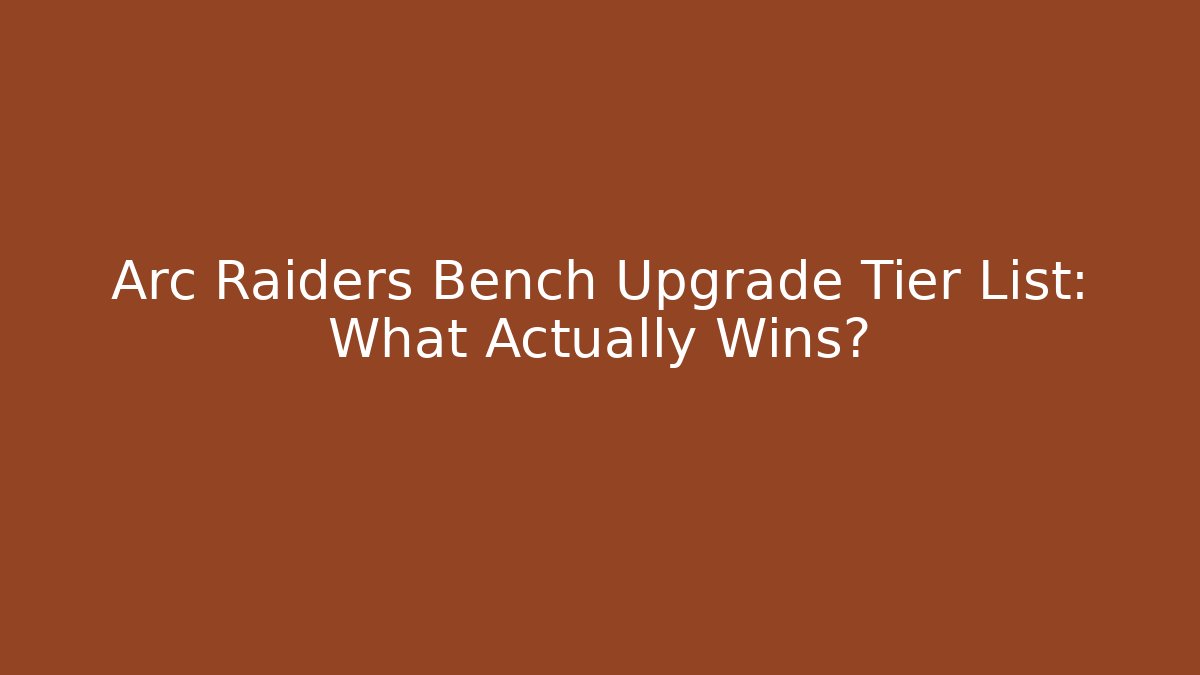 Arc Raiders Bench Upgrade Tier List: What Actually Wins?