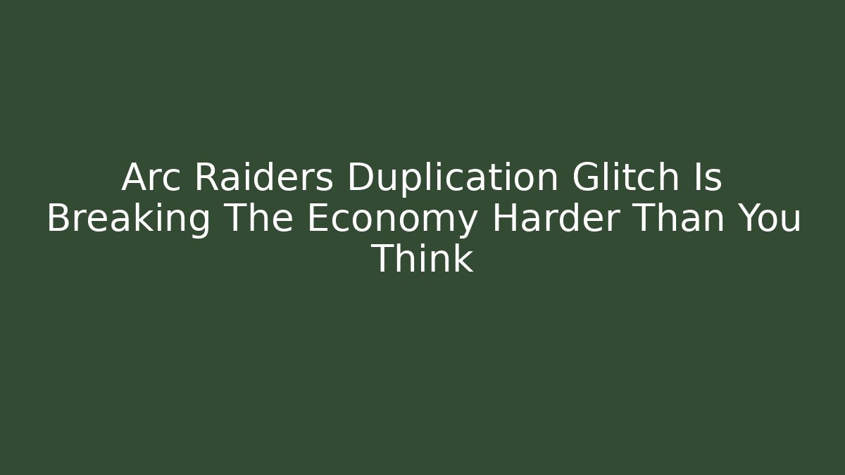 Arc Raiders Duplication Glitch Is Breaking The Economy Harder Than You Think