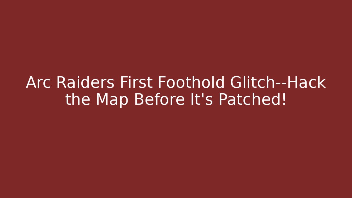 Arc Raiders First Foothold Glitch—Hack the Map Before It’s Patched!