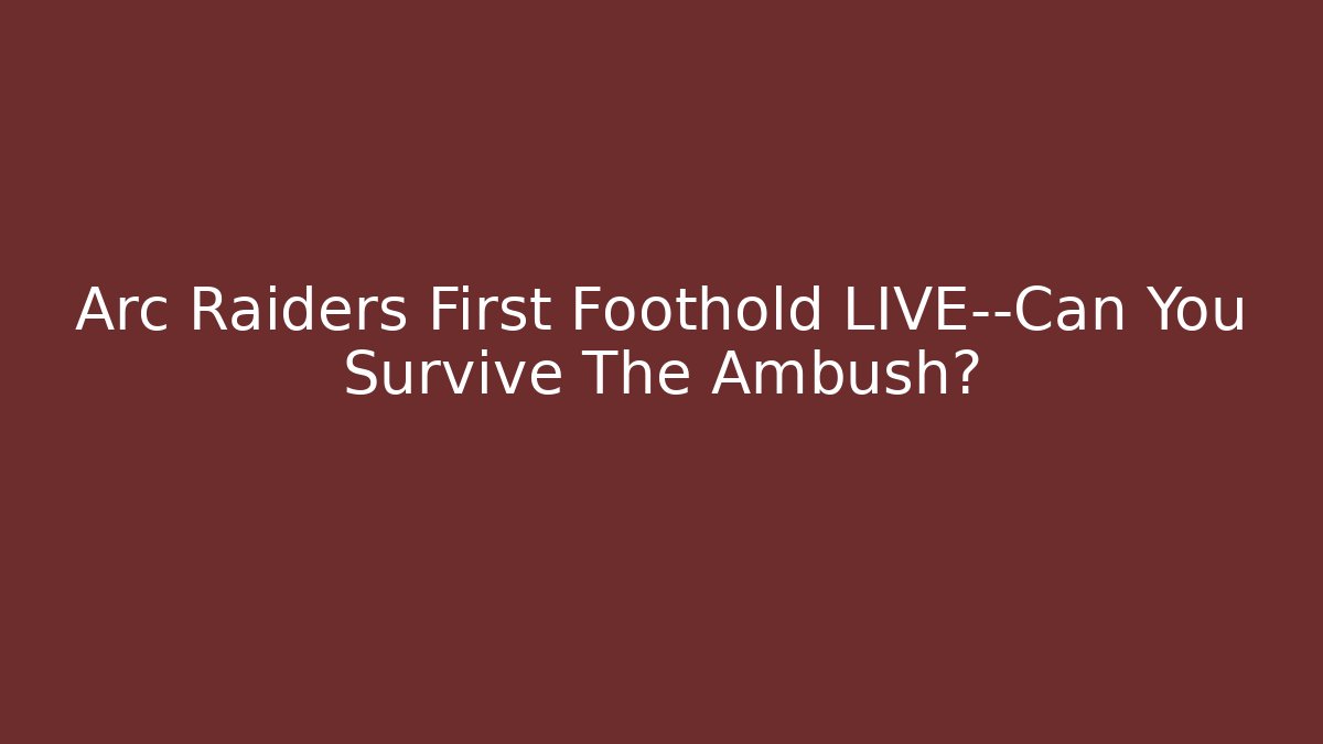 Arc Raiders First Foothold LIVE—Can You Survive The Ambush?