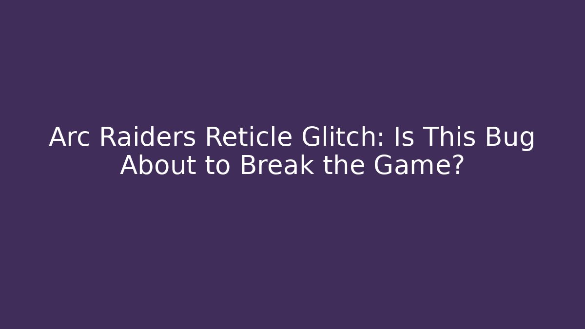 Arc Raiders Reticle Glitch: Is This Bug About to Break the Game? - The Family Holidays