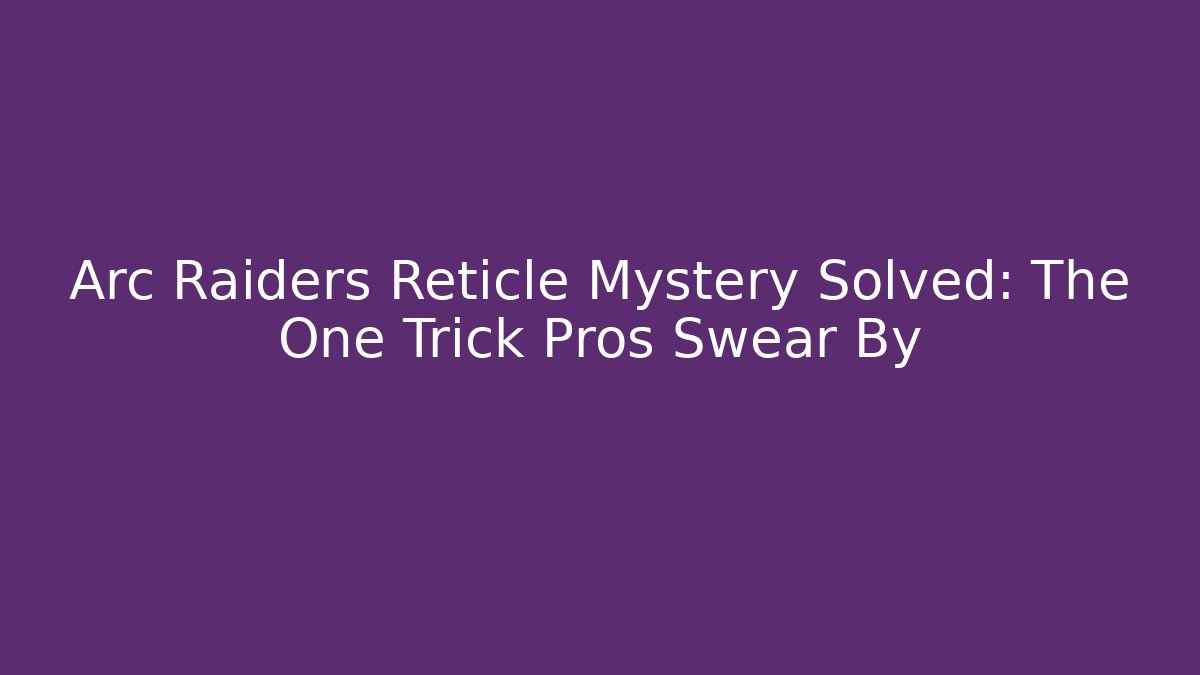 Arc Raiders Reticle Mystery Solved: The One Trick Pros Swear By