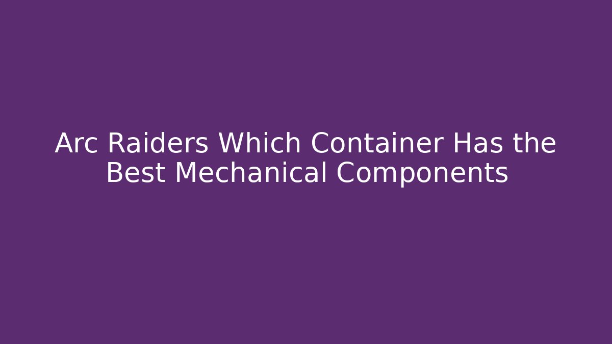 Arc Raiders Which Container Has the Best Mechanical Components - The Family Holidays