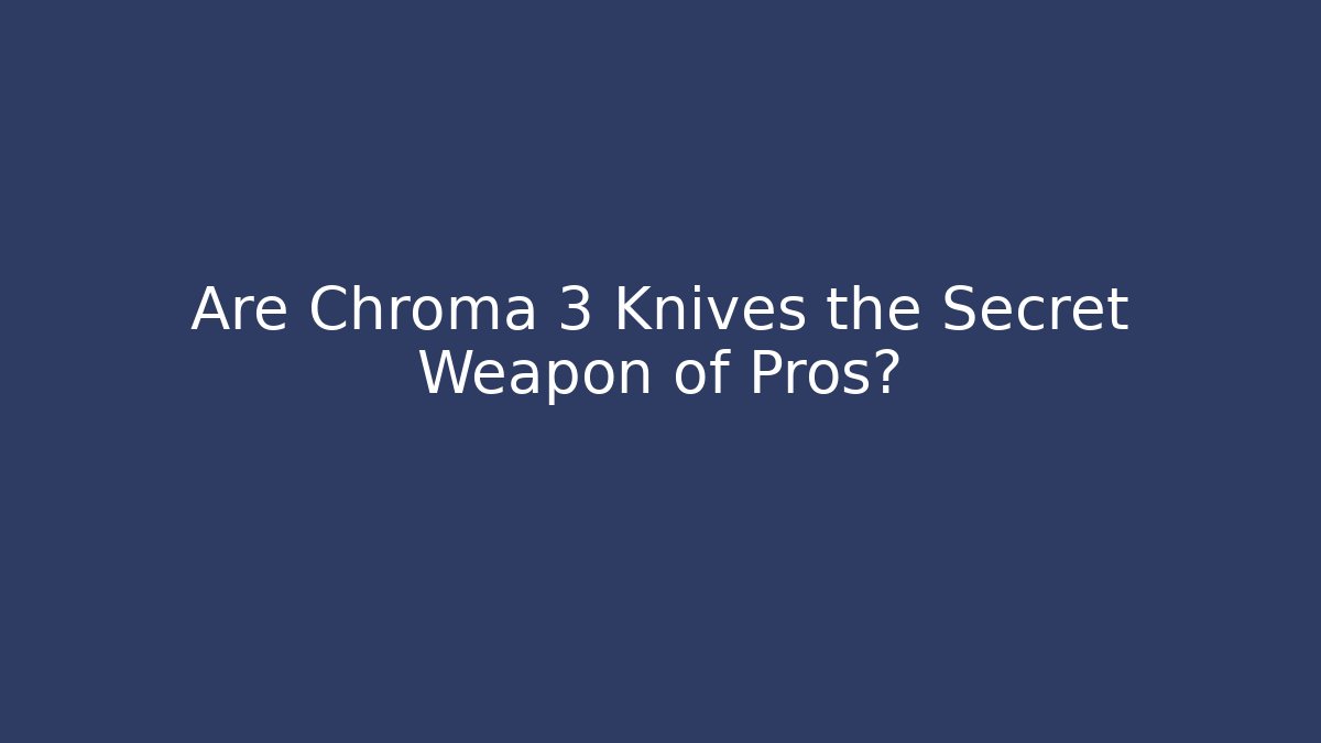 Are Chroma 3 Knives the Secret Weapon of Pros?