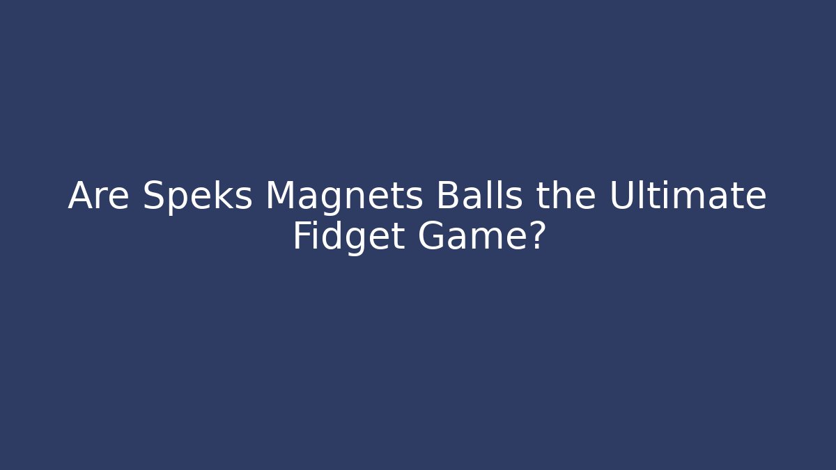 Are Speks Magnets Balls the Ultimate Fidget Game?
