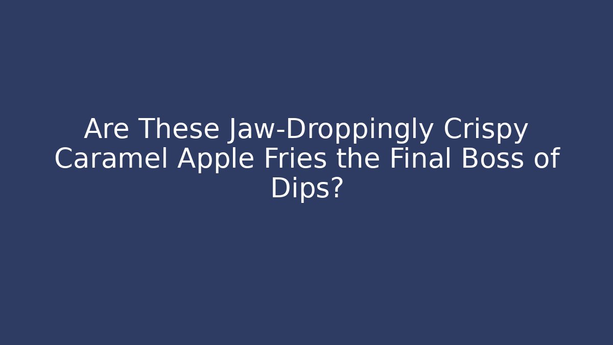 Are These Jaw-Droppingly Crispy Caramel Apple Fries the Final Boss of Dips?