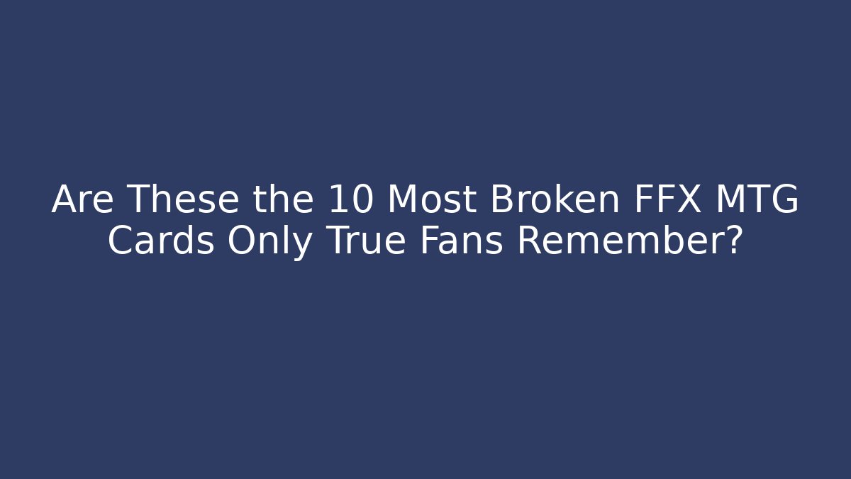 Are These the 10 Most Broken FFX MTG Cards Only True Fans Remember?