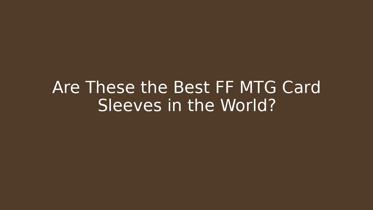 Are These the Best FF MTG Card Sleeves in the World?
