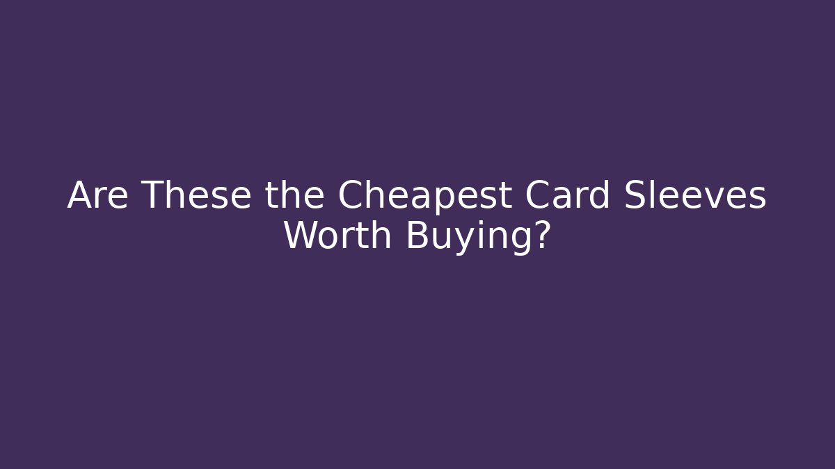 Are These the Cheapest Card Sleeves Worth Buying?