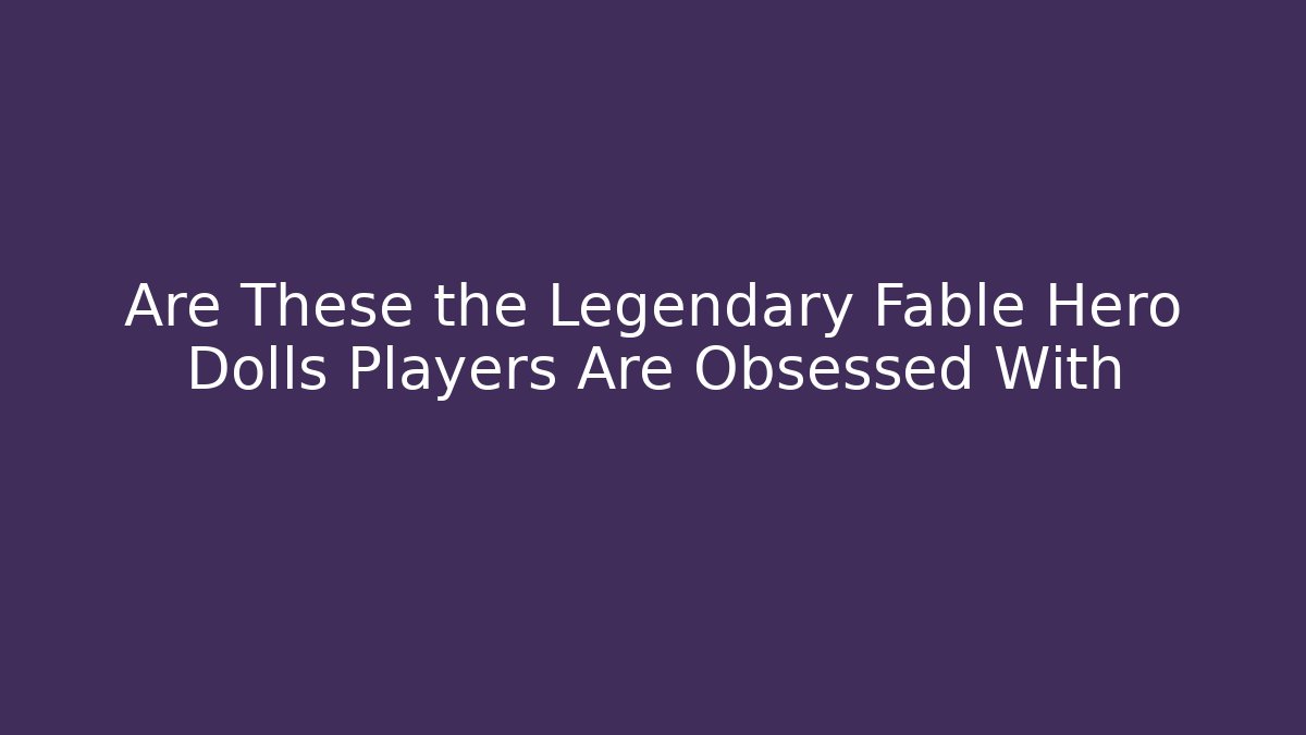 Are These the Legendary Fable Hero Dolls Players Are Obsessed With