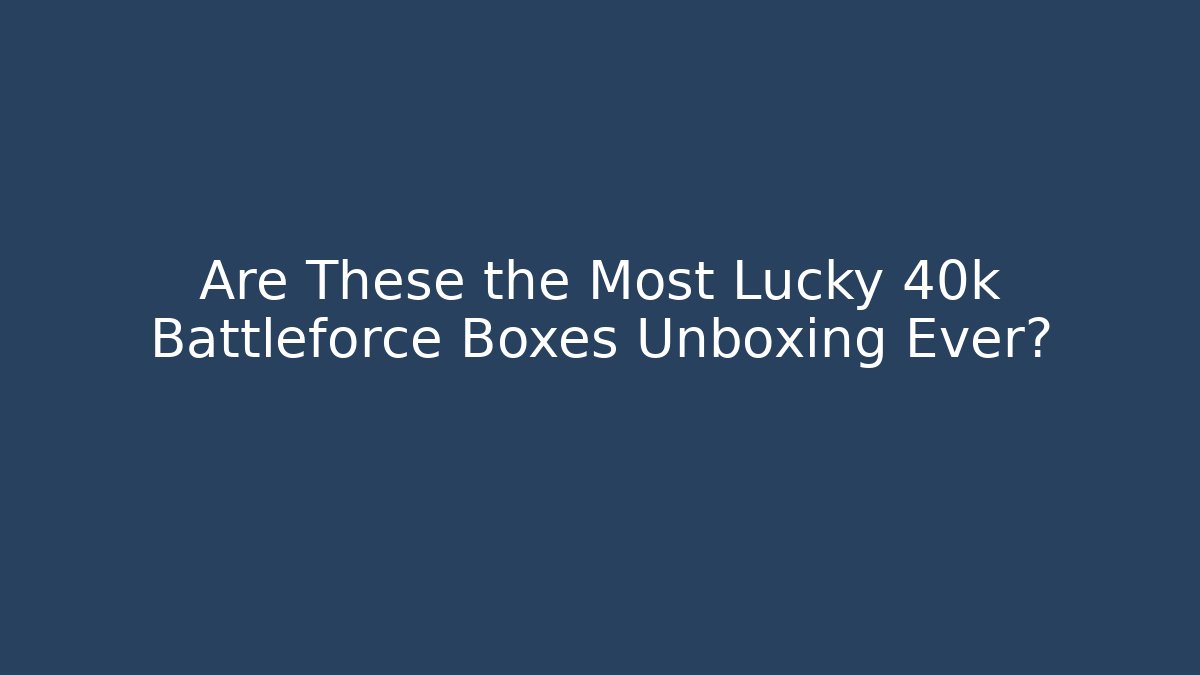 Are These the Most Lucky 40k Battleforce Boxes Unboxing Ever?