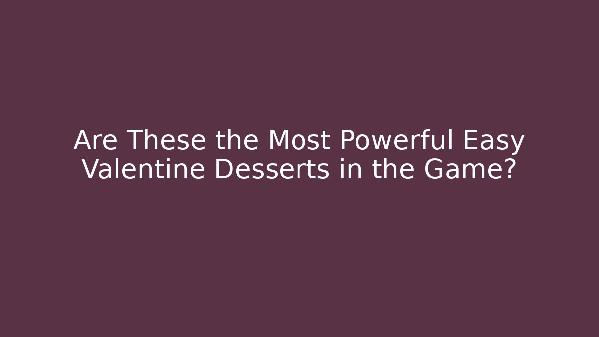 Are These the Most Powerful Easy Valentine Desserts in the Game?