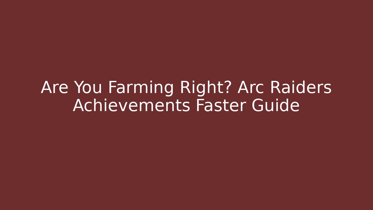 Are You Farming Right? Arc Raiders Achievements Faster Guide