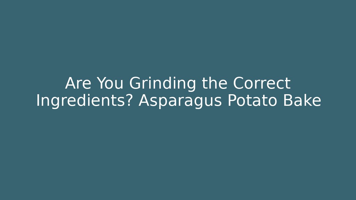 Are You Grinding the Correct Ingredients? Asparagus Potato Bake - The Family Holidays