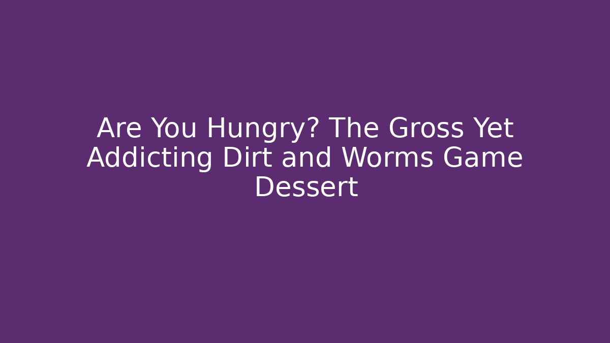 Are You Hungry? The Gross Yet Addicting Dirt and Worms Game Dessert