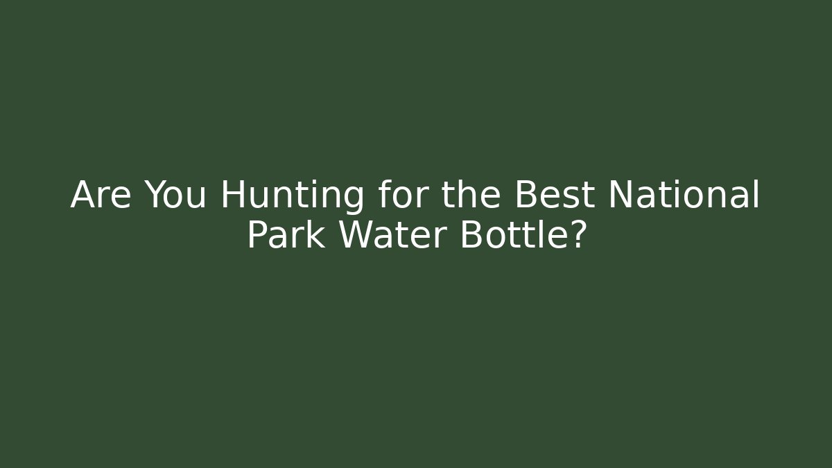 Are You Hunting for the Best National Park Water Bottle?