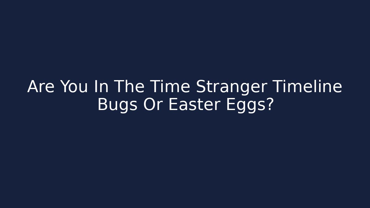 Are You In The Time Stranger Timeline Bugs Or Easter Eggs?