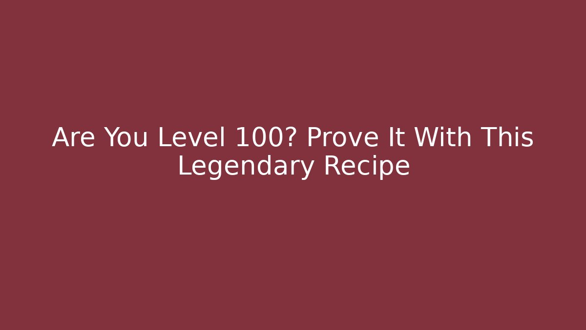 Are You Level 100? Prove It With This Legendary Recipe