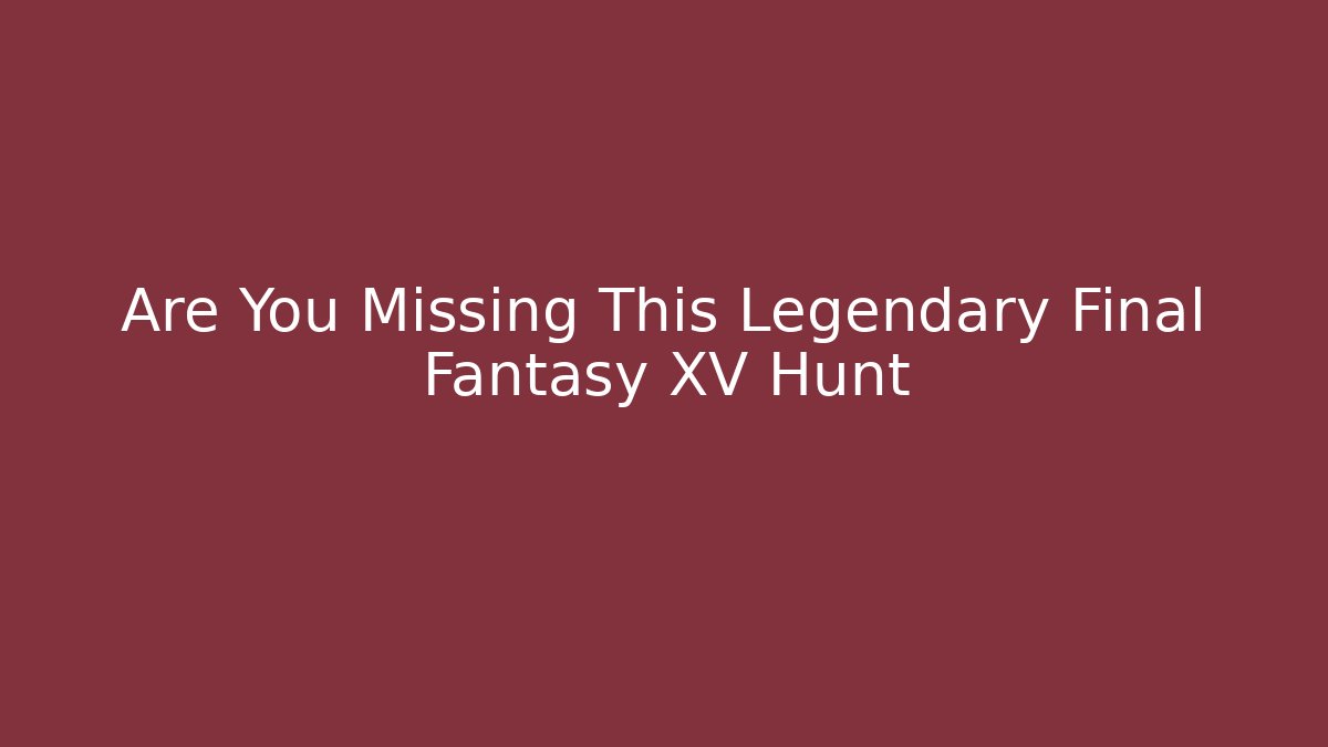 Are You Missing This Legendary Final Fantasy XV Hunt