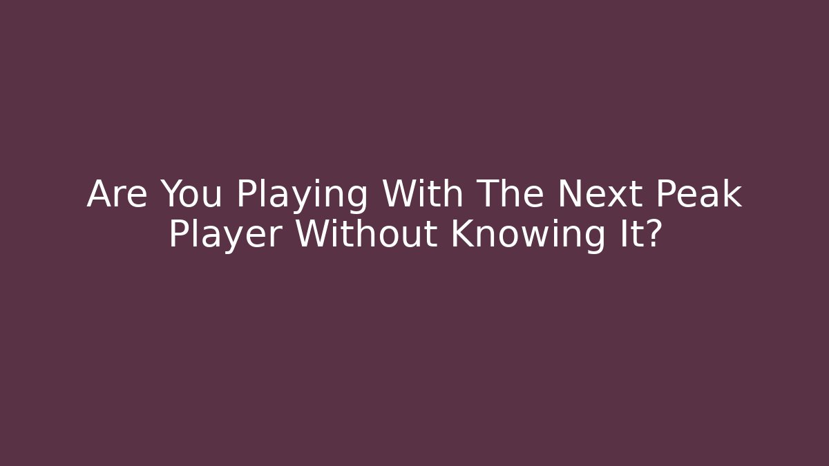Are You Playing With The Next Peak Player Without Knowing It?