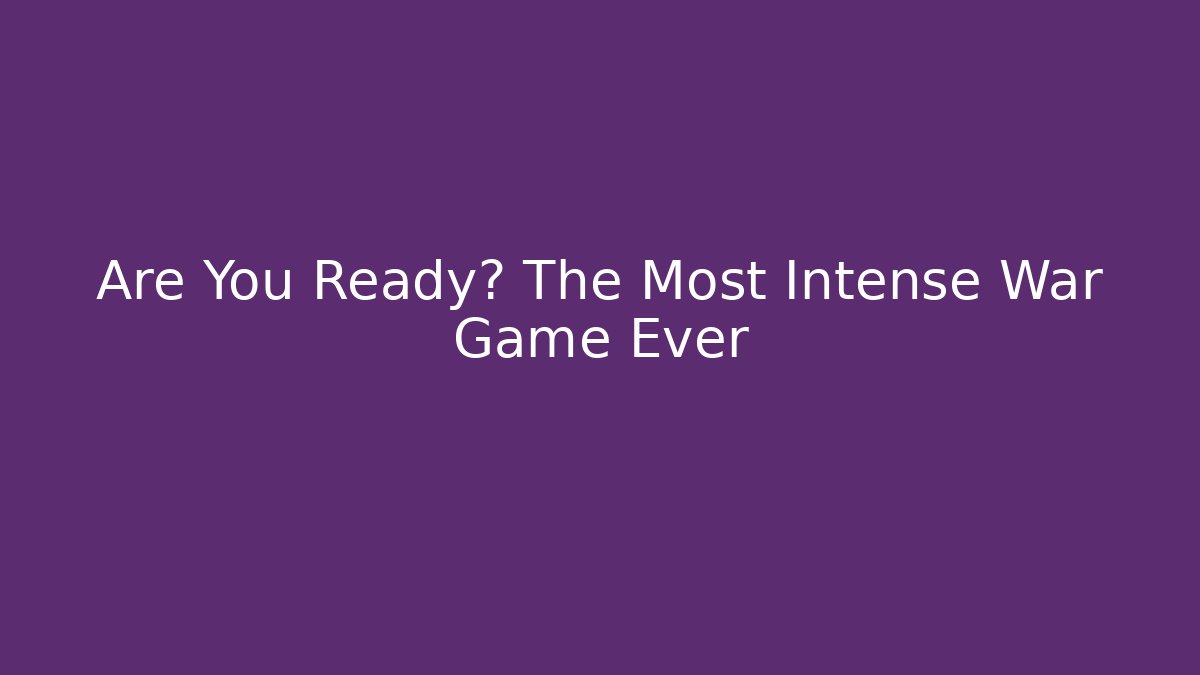 Are You Ready? The Most Intense War Game Ever