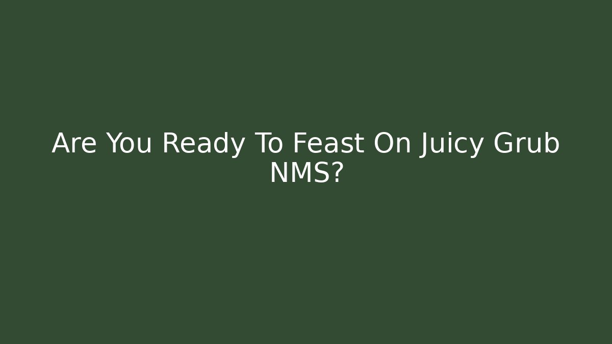 Are You Ready To Feast On Juicy Grub NMS?