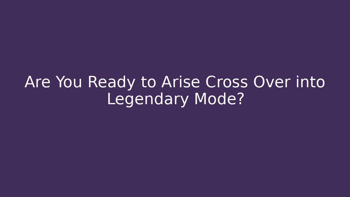 Are You Ready to Arise Cross Over into Legendary Mode?