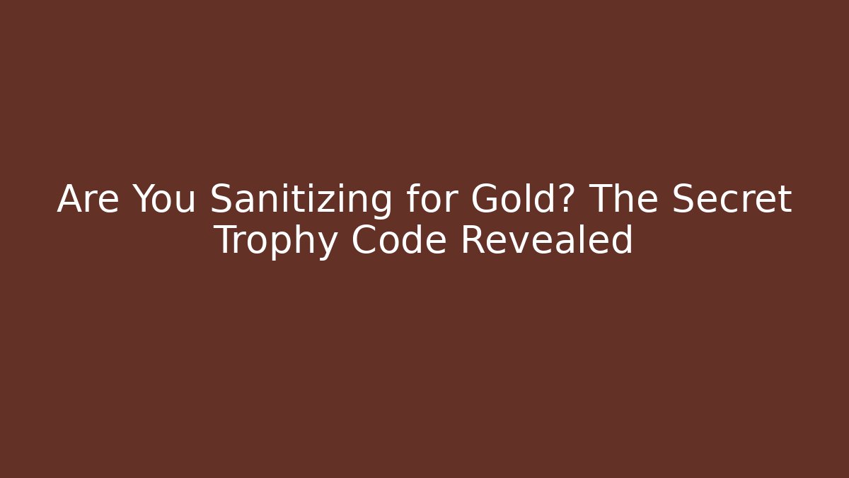 Are You Sanitizing for Gold? The Secret Trophy Code Revealed