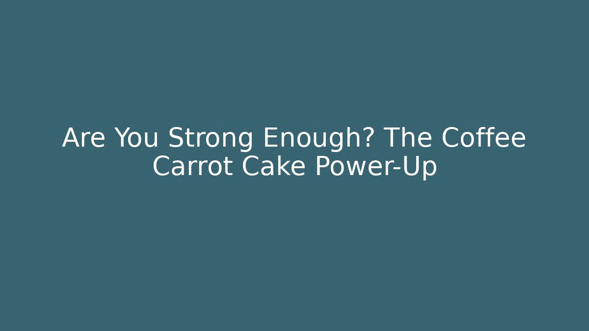 Are You Strong Enough? The Coffee Carrot Cake Power-Up
