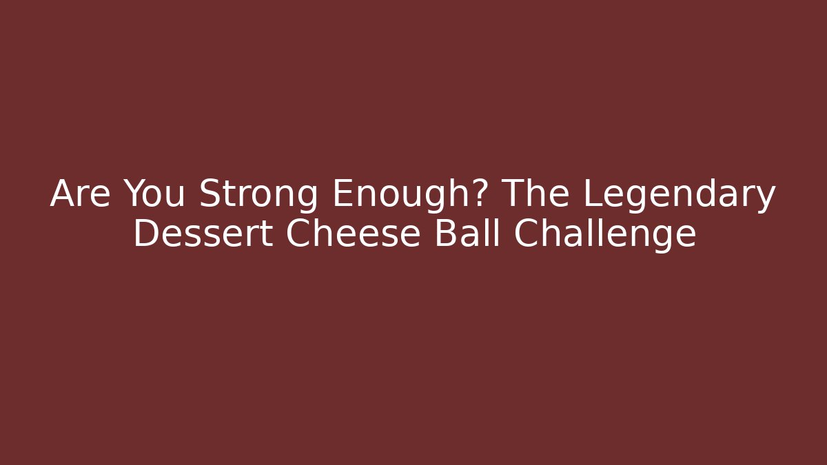 Are You Strong Enough? The Legendary Dessert Cheese Ball Challenge