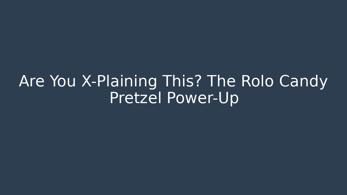 Are You X-Plaining This? The Rolo Candy Pretzel Power-Up