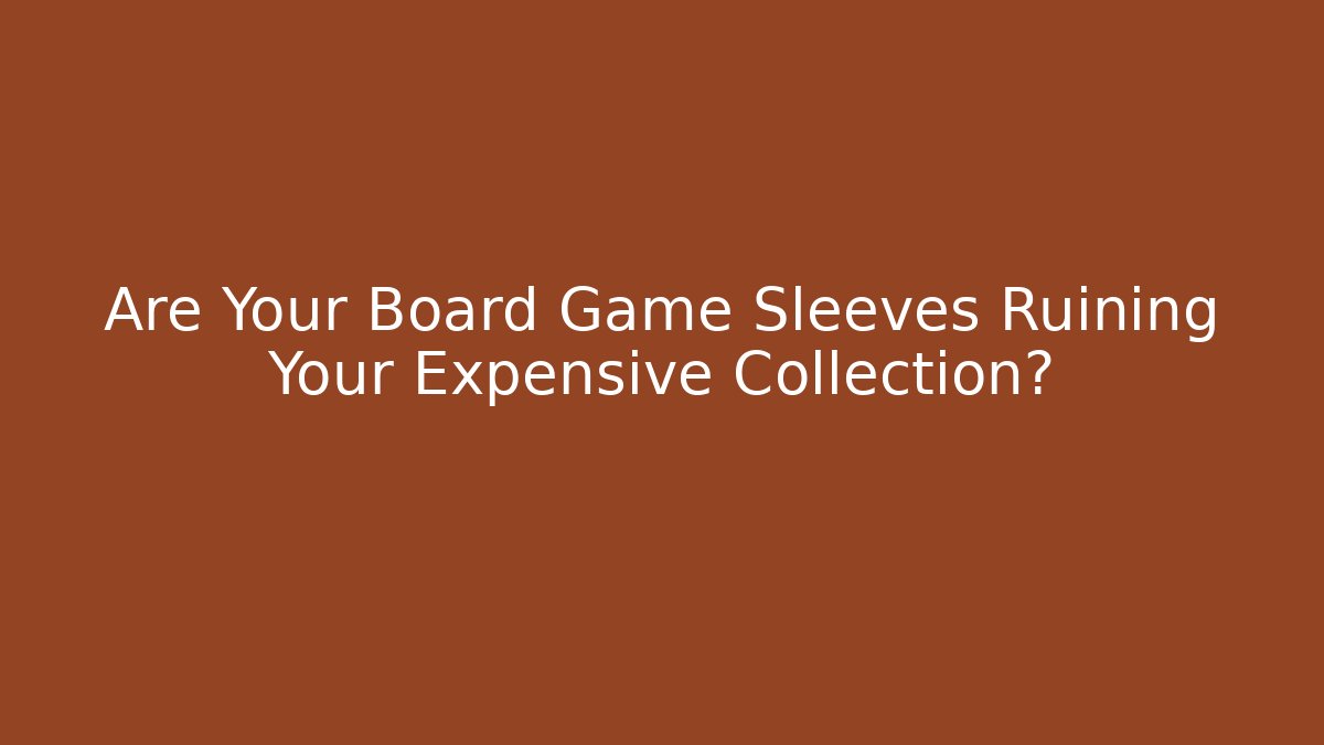 Are Your Board Game Sleeves Ruining Your Expensive Collection? - The Family Holidays