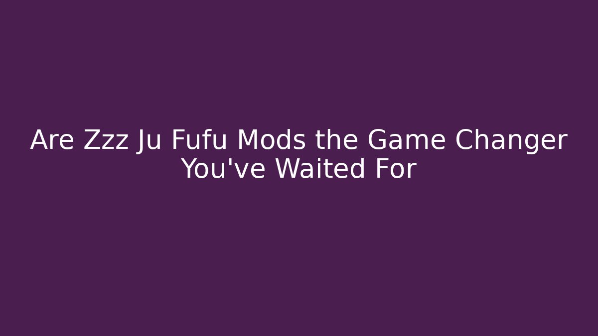 Are Zzz Ju Fufu Mods the Game Changer You’ve Waited For