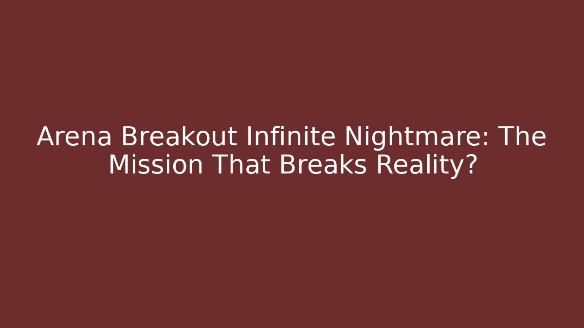 Arena Breakout Infinite Nightmare: The Mission That Breaks Reality?
