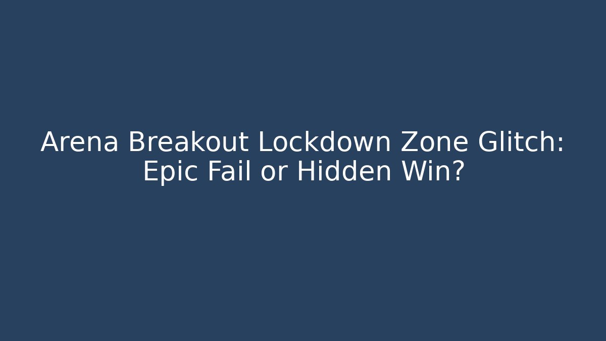 Arena Breakout Lockdown Zone Glitch: Epic Fail or Hidden Win?