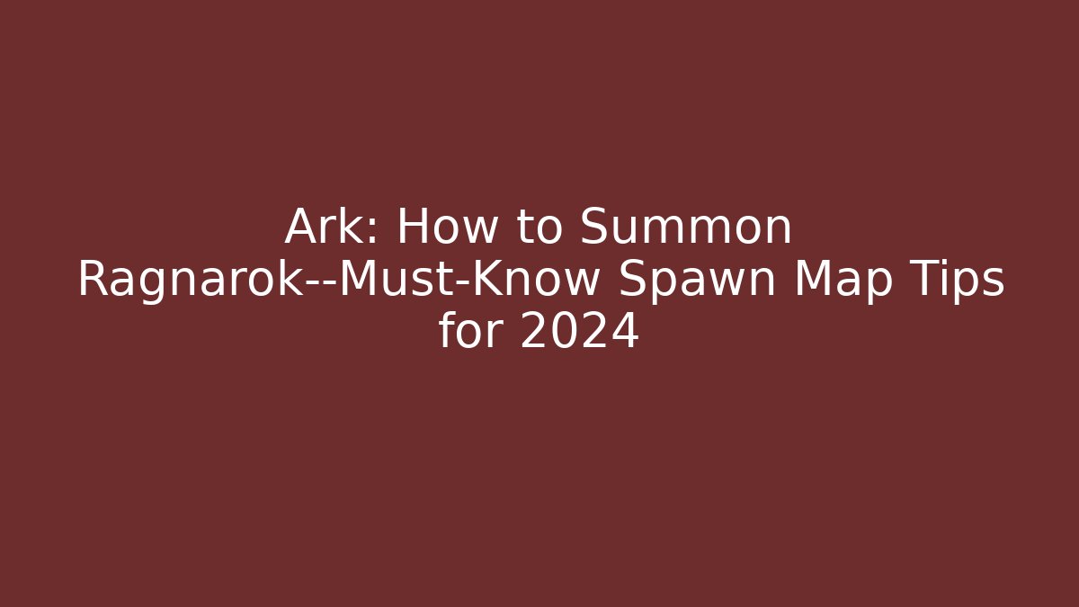 Ark: How to Summon Ragnarok—Must-Know Spawn Map Tips for 2024