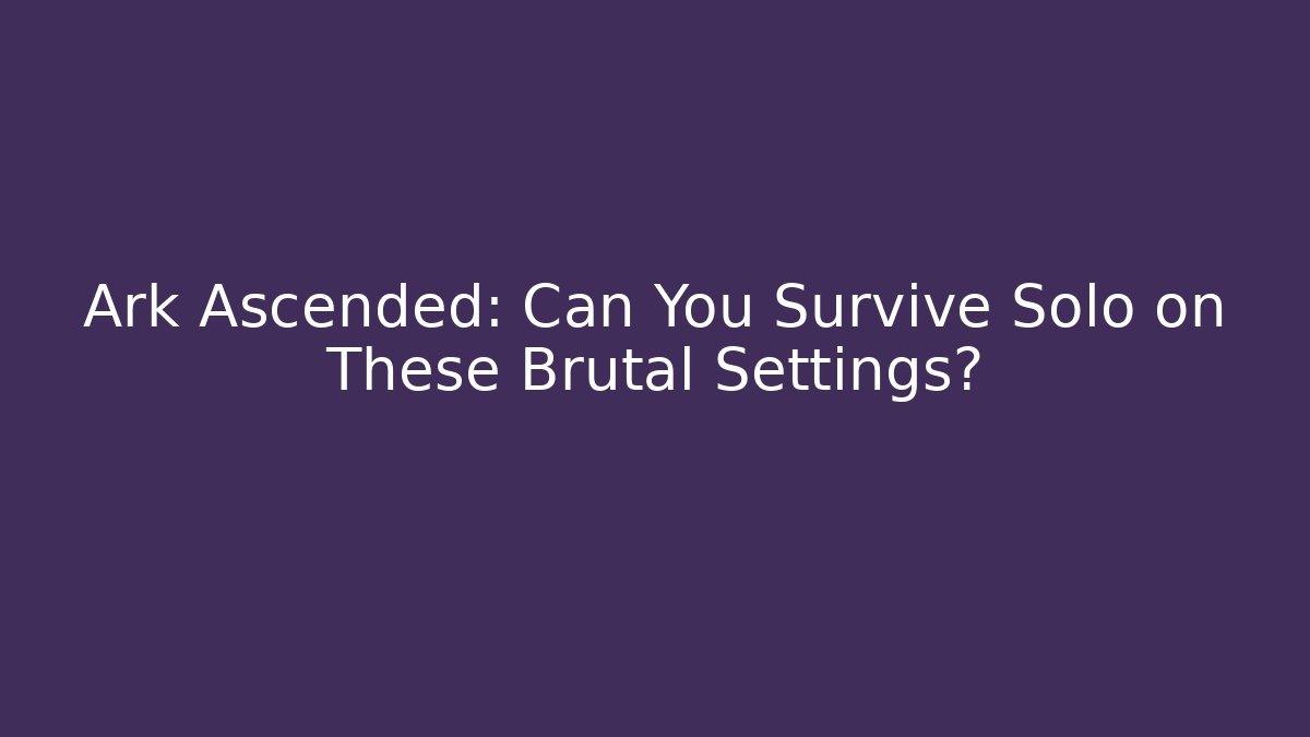 Ark Ascended: Can You Survive Solo on These Brutal Settings?