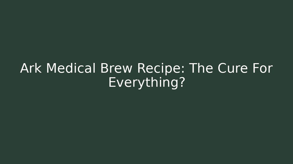 Ark Medical Brew Recipe: The Cure For Everything?