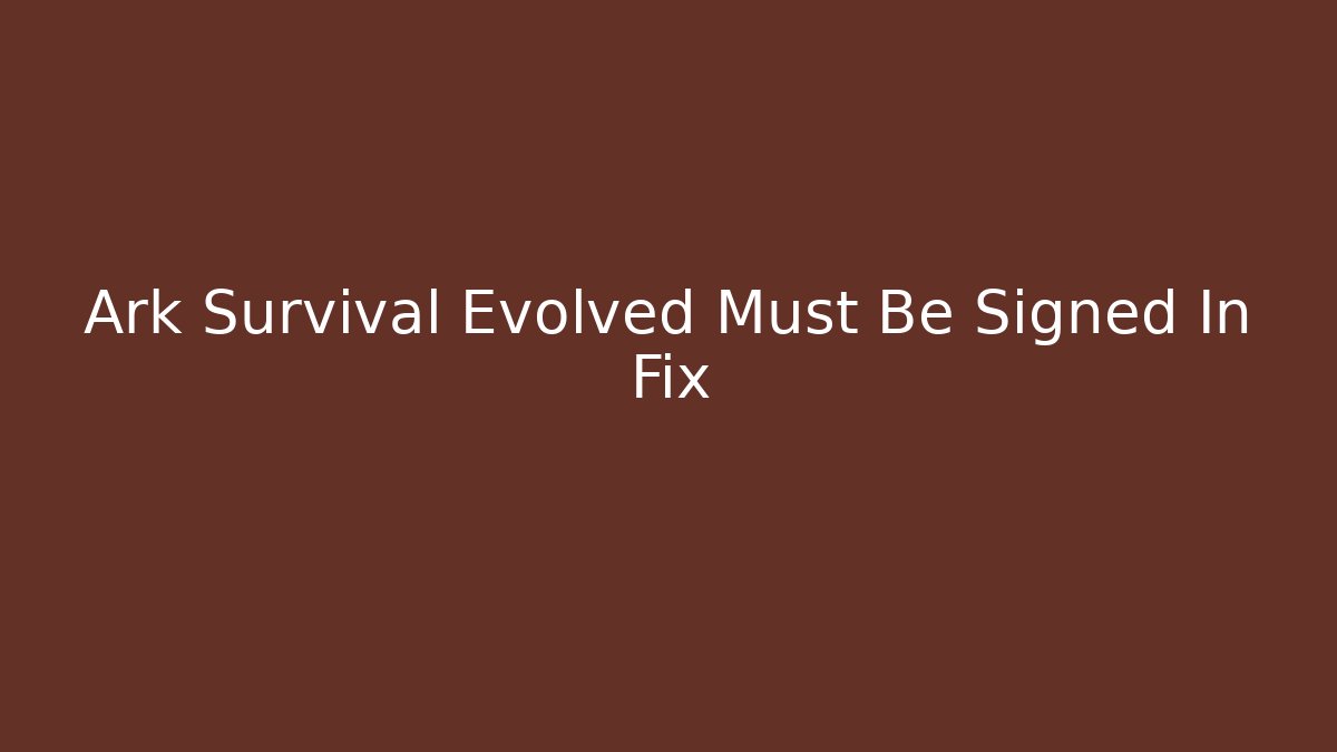 Ark Survival Evolved Must Be Signed In Fix - The Family Holidays