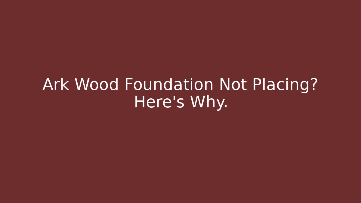 Ark Wood Foundation Not Placing? Here's Why.