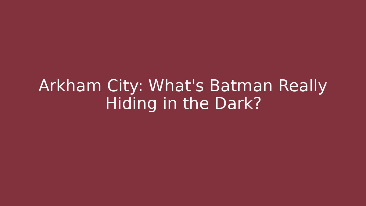 Arkham City: What's Batman Really Hiding in the Dark?