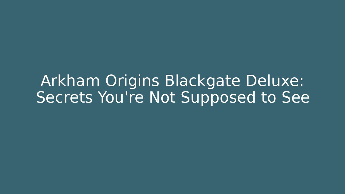 Arkham Origins Blackgate Deluxe: Secrets You’re Not Supposed to See