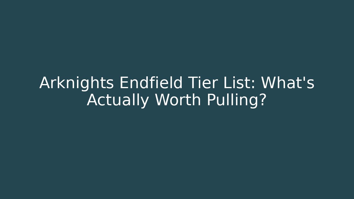 Arknights Endfield Tier List: What's Actually Worth Pulling?