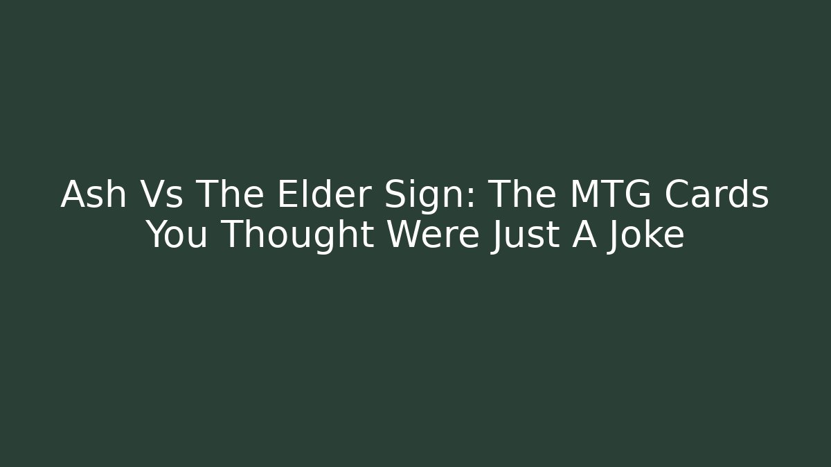 Ash Vs The Elder Sign: The MTG Cards You Thought Were Just A Joke - The Family Holidays