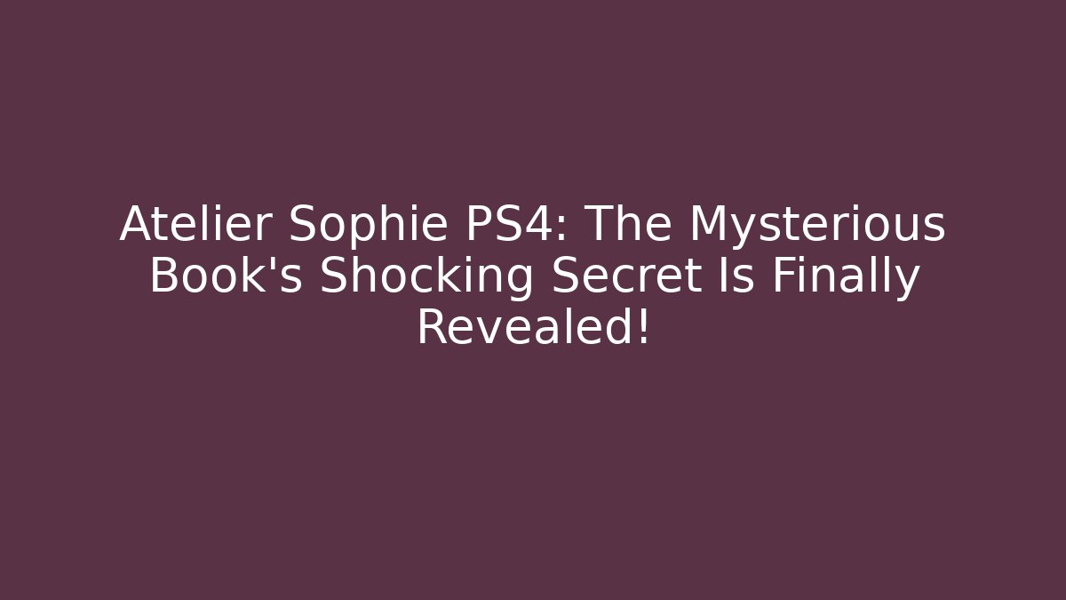 Atelier Sophie PS4: The Mysterious Book's Shocking Secret Is Finally Revealed! - The Family Holidays