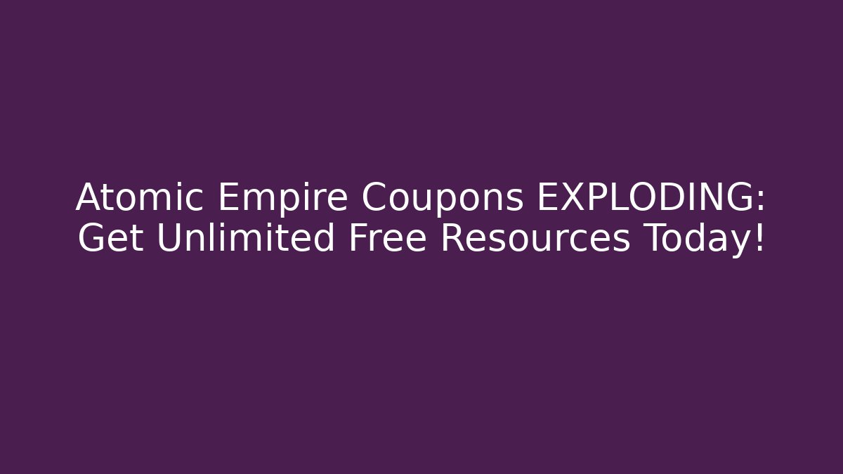 Atomic Empire Coupons EXPLODING: Get Unlimited Free Resources Today!