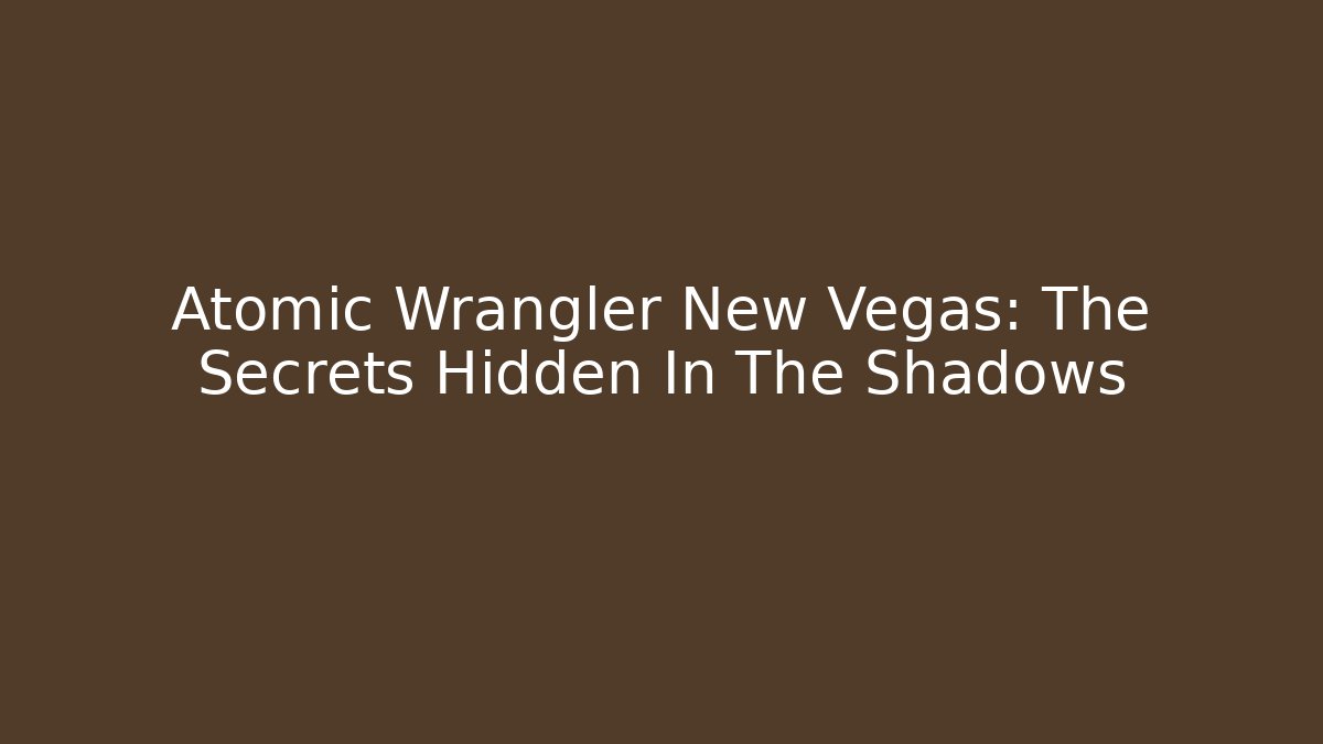 Atomic Wrangler New Vegas: The Secrets Hidden In The Shadows