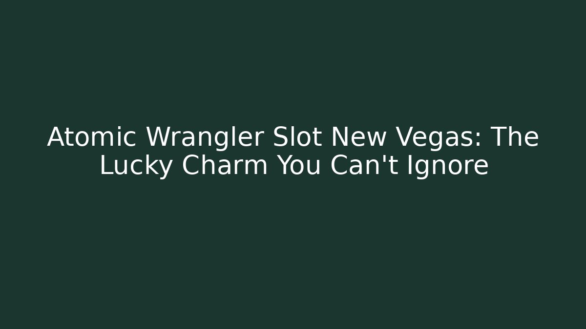 Atomic Wrangler Slot New Vegas: The Lucky Charm You Can't Ignore