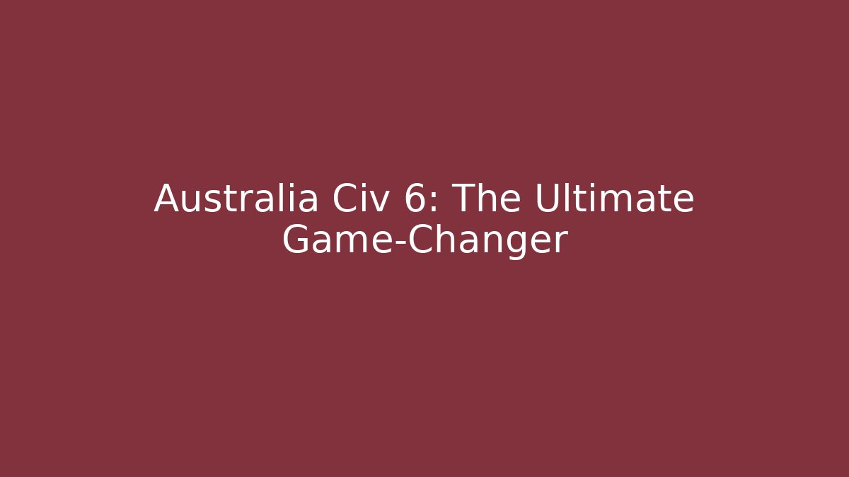 Australia Civ 6: The Ultimate Game-Changer